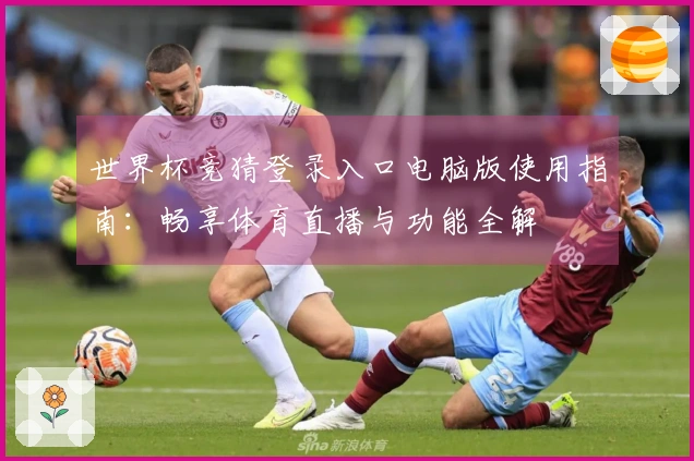 世界杯竞猜登录入口电脑版使用指南：畅享体育直播与功能全解