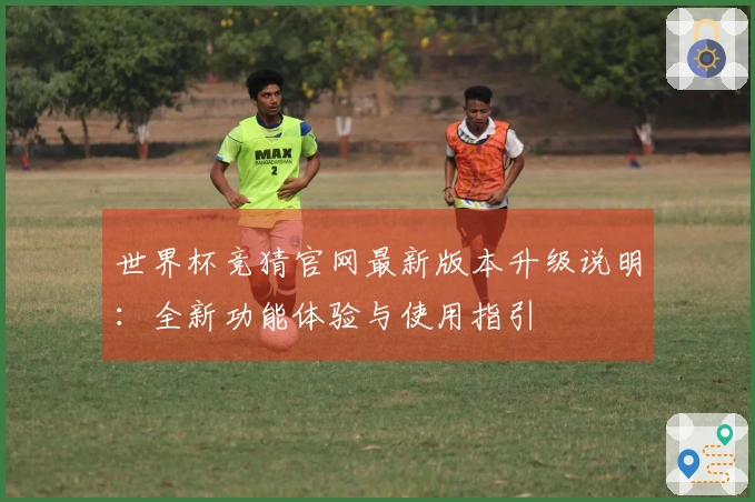 世界杯竞猜官网最新版本升级说明：全新功能体验与使用指引