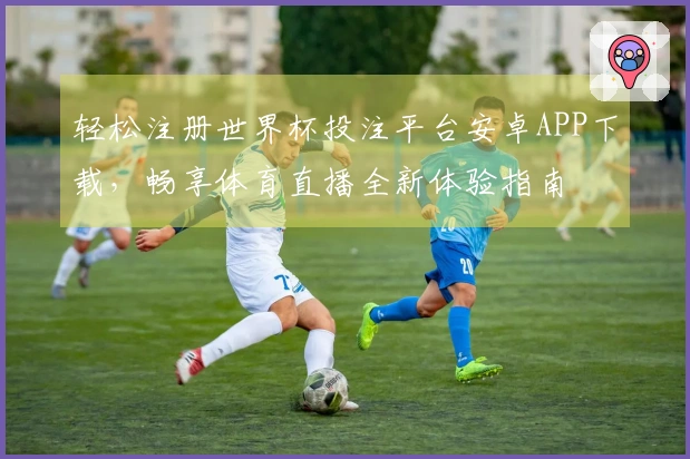 轻松注册世界杯投注平台安卓APP下载，畅享体育直播全新体验指南