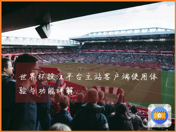 世界杯投注平台主站客户端使用体验与功能详解