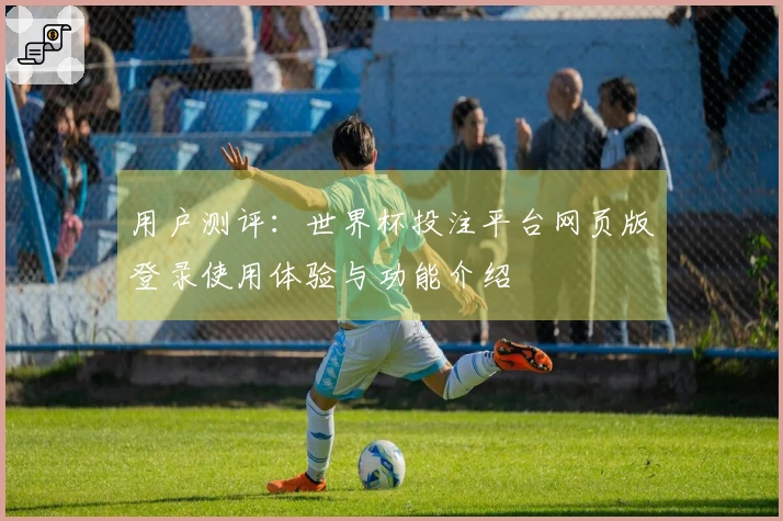 用户测评：世界杯投注平台网页版登录使用体验与功能介绍