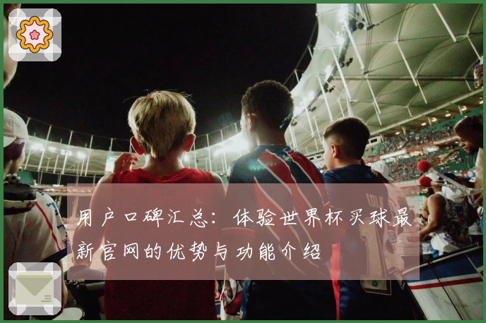 用户口碑汇总：体验世界杯买球最新官网的优势与功能介绍
