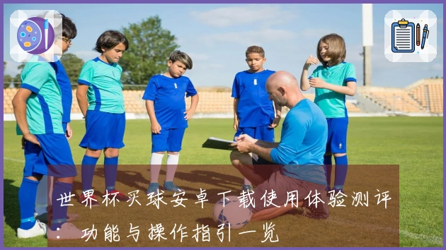 世界杯买球安卓下载使用体验测评：功能与操作指引一览