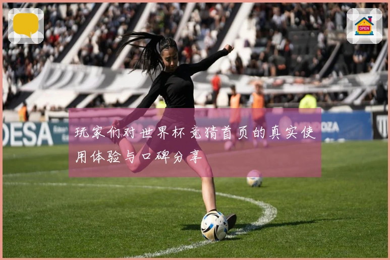玩家们对世界杯竞猜首页的真实使用体验与口碑分享