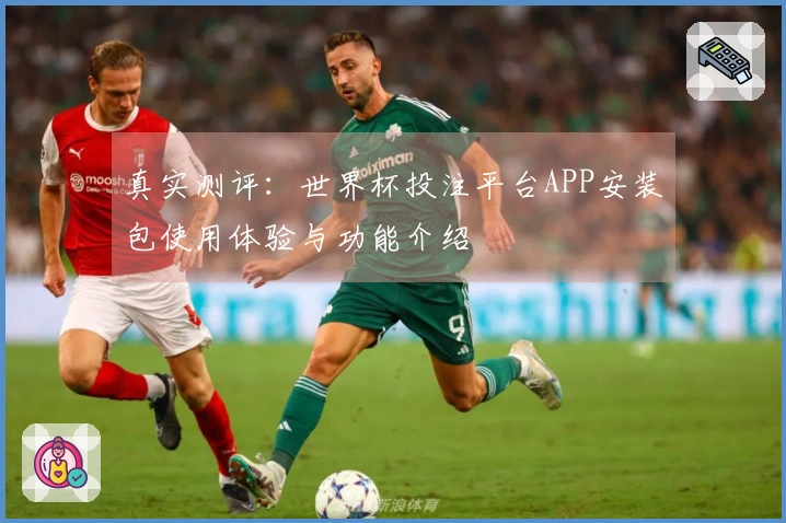 真实测评：世界杯投注平台APP安装包使用体验与功能介绍