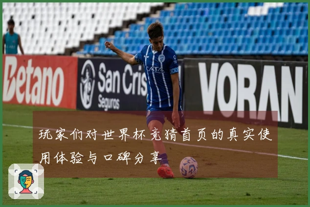 玩家们对世界杯竞猜首页的真实使用体验与口碑分享