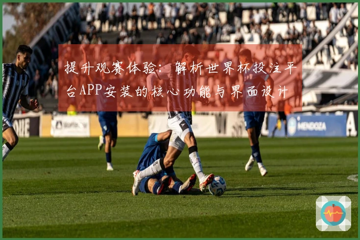 提升观赛体验：解析世界杯投注平台APP安装的核心功能与界面设计