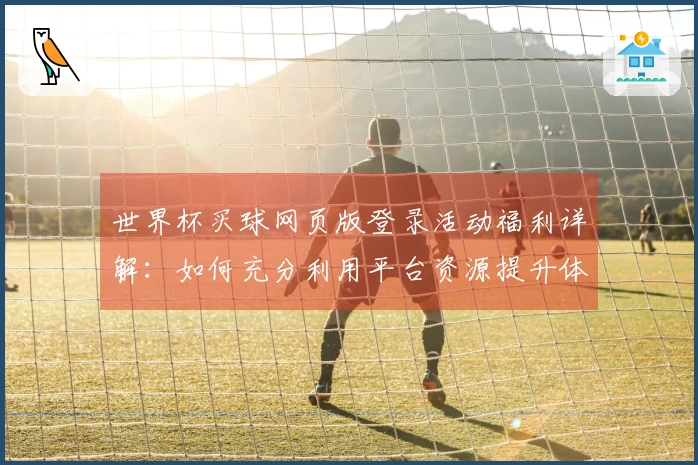 世界杯买球网页版登录活动福利详解：如何充分利用平台资源提升体验