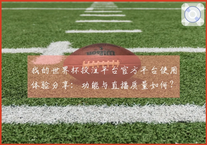 我的世界杯投注平台官方平台使用体验分享：功能与直播质量如何？