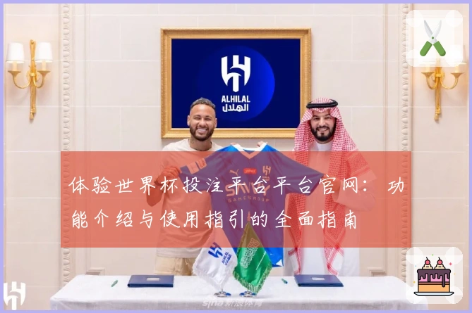 体验世界杯投注平台平台官网：功能介绍与使用指引的全面指南
