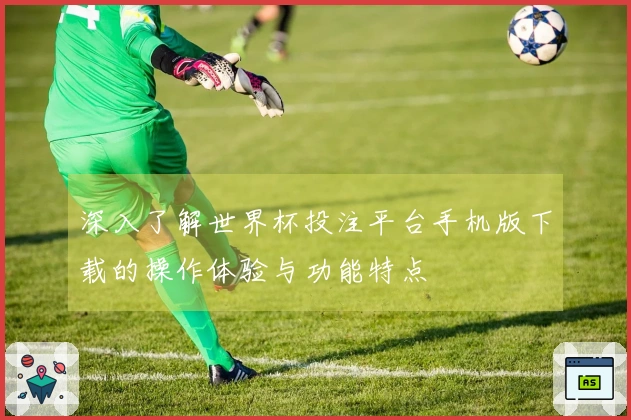 深入了解世界杯投注平台手机版下载的操作体验与功能特点