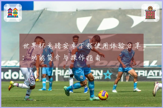 世界杯竞猜安卓下载使用体验分享：功能简介与操作指南