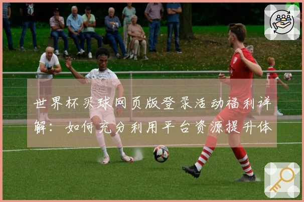 世界杯买球网页版登录活动福利详解：如何充分利用平台资源提升体验