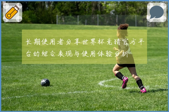 长期使用者分享世界杯竞猜官方平台的综合表现与使用体验分析