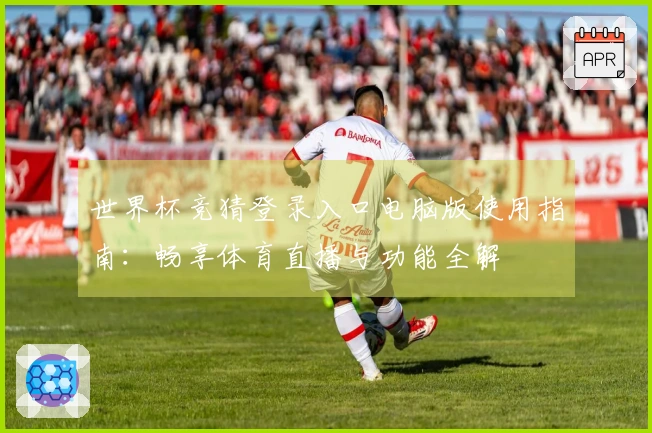 世界杯竞猜登录入口电脑版使用指南：畅享体育直播与功能全解