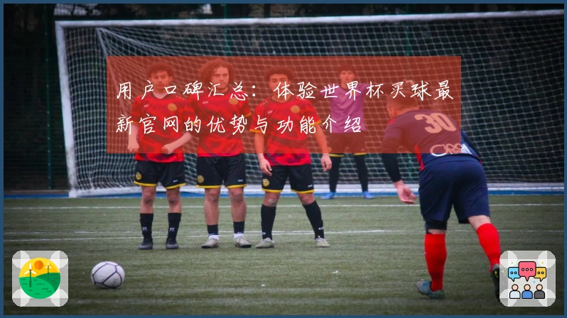 用户口碑汇总:体验世界杯买球最新官网的优势与功能介绍