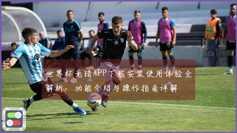 世界杯竞猜APP下载安装使用体验全解析，功能介绍与操作指南详解